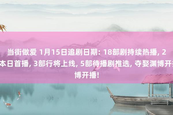 当街做爱 1月15日追剧日期: 18部剧持续热播， 2部本日首播， 3部行将上线， 5部待播剧推选， 夺娶渊博开播!