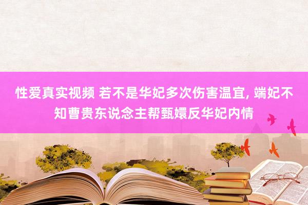 性爱真实视频 若不是华妃多次伤害温宜， 端妃不知曹贵东说念主帮甄嬛反华妃内情