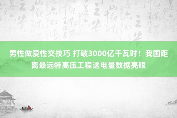 男性做爱性交技巧 打破3000亿千瓦时！我国距离最远特高压工程送电量数据亮眼