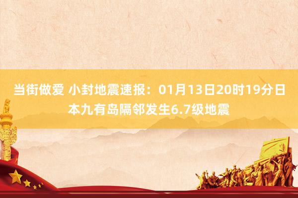 当街做爱 小封地震速报：01月13日20时19分日本九有岛隔邻发生6.7级地震