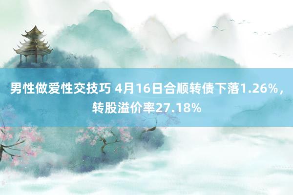 男性做爱性交技巧 4月16日合顺转债下落1.26%，转股溢价率27.18%